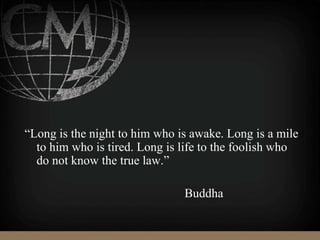“Long is the night to him who is awake. Long is a mile
to him who is tired. Long is life to the foolish who
do not know the true law.”
Buddha
 