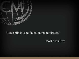 “Love blinds us to faults, hatred to virtues.”
Moshe Ibn Ezra
 