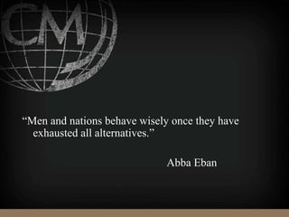 “Men and nations behave wisely once they have
exhausted all alternatives.”
Abba Eban
 