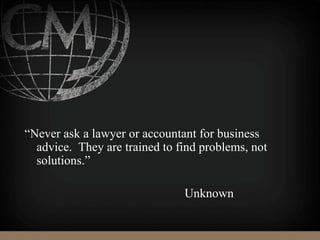 “Never ask a lawyer or accountant for business
advice. They are trained to find problems, not
solutions.”
Unknown
 