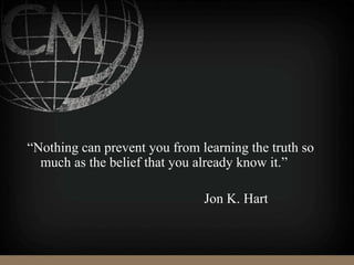 “Nothing can prevent you from learning the truth so
much as the belief that you already know it.”
Jon K. Hart
 