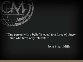 “One person with a belief is equal to a force of ninety-
nine who have only interests.”
John Stuart Mills
 