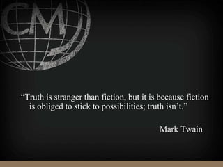 “Truth is stranger than fiction, but it is because fiction
is obliged to stick to possibilities; truth isn’t.”
Mark Twain
 