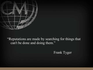 “Reputations are made by searching for things that
can't be done and doing them.”
Frank Tyger
 