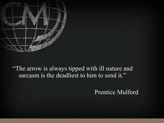 “The arrow is always tipped with ill nature and
sarcasm is the deadliest to him to send it.”
Prentice Mulford
 