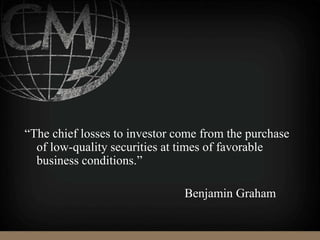 “The chief losses to investor come from the purchase
of low-quality securities at times of favorable
business conditions.”
Benjamin Graham
 
