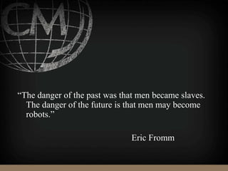 “The danger of the past was that men became slaves.
The danger of the future is that men may become
robots.”
Eric Fromm
 