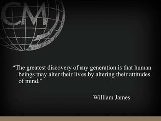 “The greatest discovery of my generation is that human
beings may alter their lives by altering their attitudes
of mind.”
William James
 
