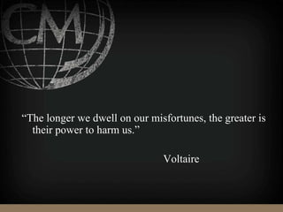 “The longer we dwell on our misfortunes, the greater is
their power to harm us.”
Voltaire
 