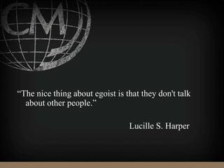 “The nice thing about egoist is that they don't talk
about other people.”
Lucille S. Harper
 