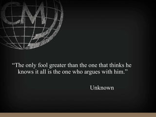 “The only fool greater than the one that thinks he
knows it all is the one who argues with him.”
Unknown
 