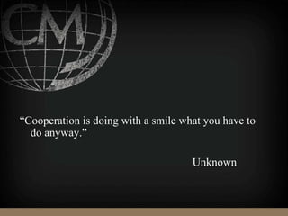 “Cooperation is doing with a smile what you have to
do anyway.”
Unknown
 