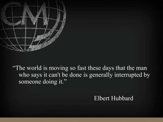 “The world is moving so fast these days that the man
who says it can't be done is generally interrupted by
someone doing it.”
Elbert Hubbard
 