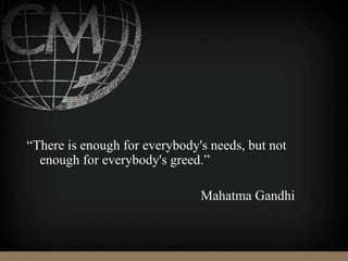 “There is enough for everybody's needs, but not
enough for everybody's greed.”
Mahatma Gandhi
 