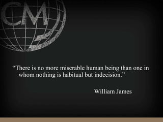 “There is no more miserable human being than one in
whom nothing is habitual but indecision.”
William James
 