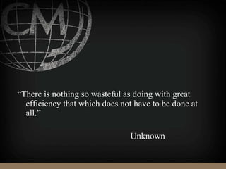 “There is nothing so wasteful as doing with great
efficiency that which does not have to be done at
all.”
Unknown
 