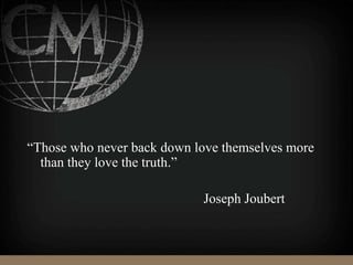 “Those who never back down love themselves more
than they love the truth.”
Joseph Joubert
 
