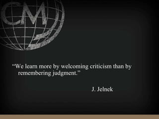 “We learn more by welcoming criticism than by
remembering judgment.”
J. Jelnek
 