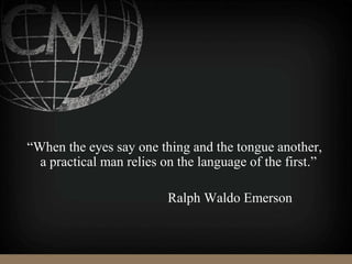 “When the eyes say one thing and the tongue another,
a practical man relies on the language of the first.”
Ralph Waldo Emerson
 