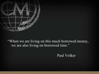 “When we are living on this much borrowed money,
we are also living on borrowed time.”
Paul Volker
 