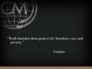 “Work banishes three great evils: boredom, vice, and
poverty.”
Voltaire
 