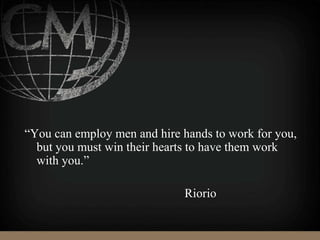 “You can employ men and hire hands to work for you,
but you must win their hearts to have them work
with you.”
Riorio
 