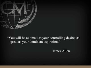 “You will be as small as your controlling desire; as
great as your dominant aspiration.”
James Allen
 