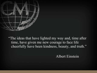 “The ideas that have lighted my way and, time after
time, have given me new courage to face life
cheerfully have been kindness, beauty, and truth.”
Albert Einstein
 