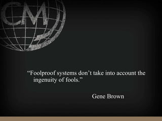 “Foolproof systems don’t take into account the
ingenuity of fools.”
Gene Brown
 