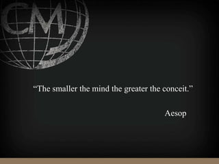 “The smaller the mind the greater the conceit.”
Aesop
 