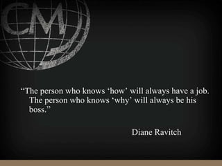 “The person who knows ‘how’ will always have a job.
The person who knows ‘why’ will always be his
boss.”
Diane Ravitch
 