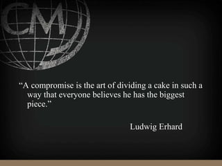 “A compromise is the art of dividing a cake in such a
way that everyone believes he has the biggest
piece.”
Ludwig Erhard
 