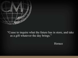 “Cease to inquire what the future has in store, and take
as a gift whatever the day brings.”
Horace
 