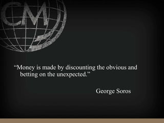 “Money is made by discounting the obvious and
betting on the unexpected.”
George Soros
 