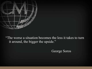 “The worse a situation becomes the less it takes to turn
it around, the bigger the upside.”
George Soros
 