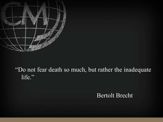 “Do not fear death so much, but rather the inadequate
life.”
Bertolt Brecht
 