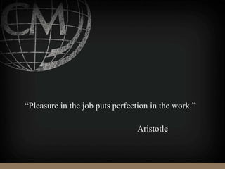 “Pleasure in the job puts perfection in the work.”
Aristotle
 