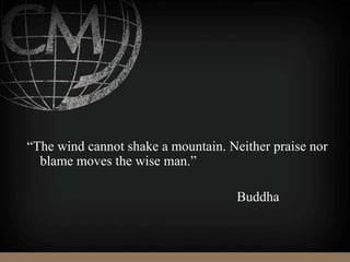 “The wind cannot shake a mountain. Neither praise nor
blame moves the wise man.”
Buddha
 