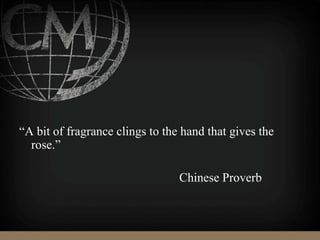 “A bit of fragrance clings to the hand that gives the
rose.”
Chinese Proverb
 