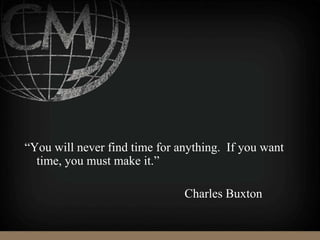 “You will never find time for anything. If you want
time, you must make it.”
Charles Buxton
 