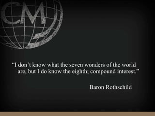 “I don’t know what the seven wonders of the world
are, but I do know the eighth; compound interest.”
Baron Rothschild
 