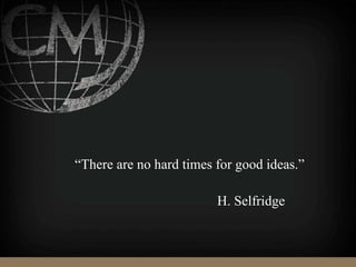 “There are no hard times for good ideas.”
H. Selfridge
 