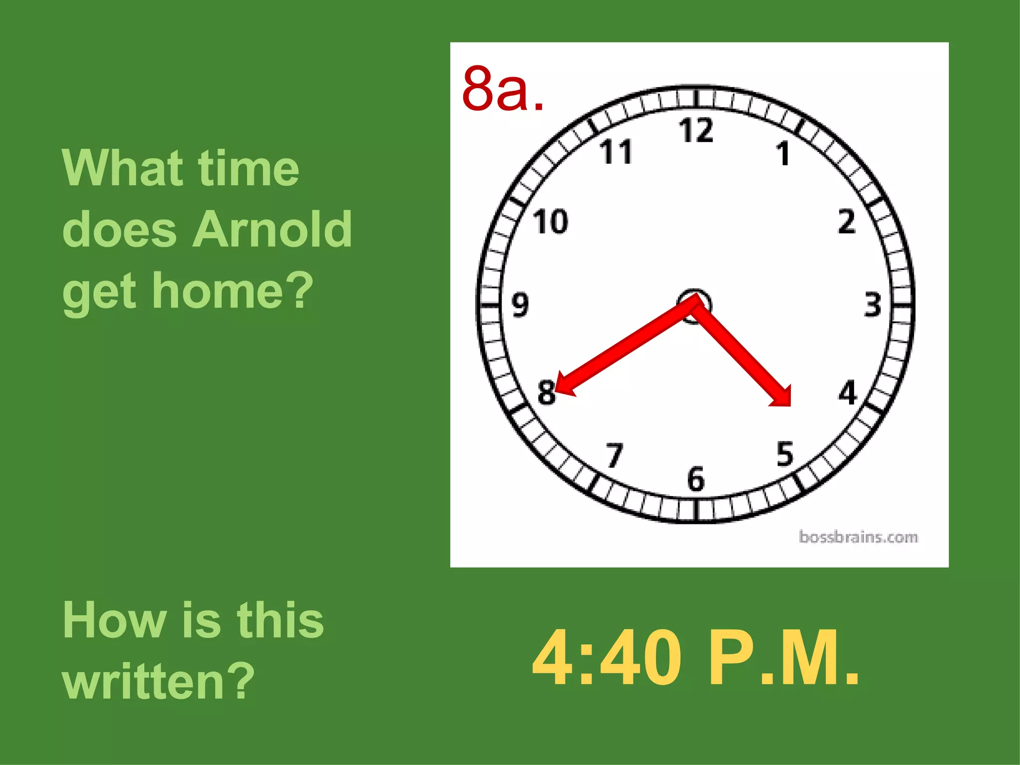 What time does Arnold get home? How is this written? 4:40 P.M. 8a. 