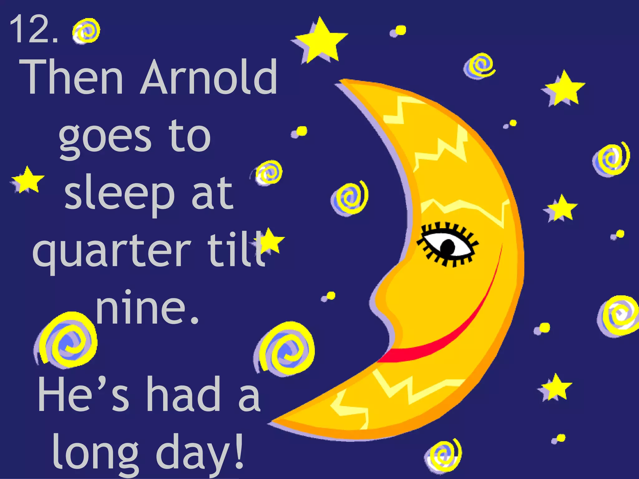 Then Arnold goes to  sleep at quarter till nine. He’s had a long day! 12. 