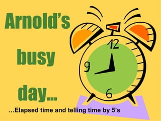 Arnold’s busy  day… … Elapsed time and telling time by 5’s 