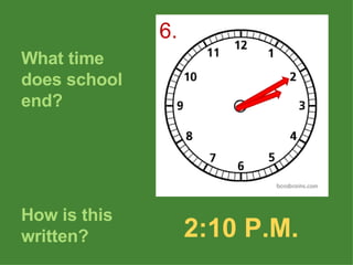What time does school end? How is this written? 2:10 P.M. 6. 