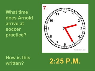 What time does Arnold arrive at soccer practice? How is this written? 2:25 P.M. 7. 
