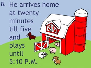 8. He arrives home at twenty  minutes  till five  and  plays  until  5:10 P.M. 