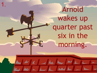 Arnold wakes up quarter past six in the morning. 1. 