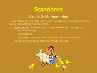 Standards <ul><li>Grade 2: Mathematics </li></ul><ul><li>Goal 2 : Measurement - The learner will recognize and use standar...